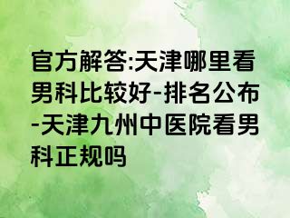 官方解答:天津哪里看男科比较好-排名公布-天津九洲中医院看男科正规吗