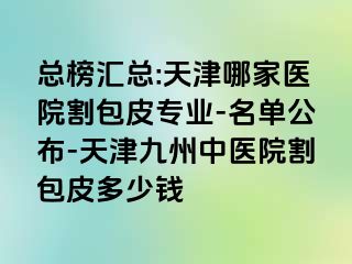 总榜汇总:天津哪家医院割包皮专业-名单公布-天津九洲中医院割包皮多少钱