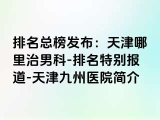 排名总榜发布：天津哪里治男科-排名特别报道-天津九洲医院简介