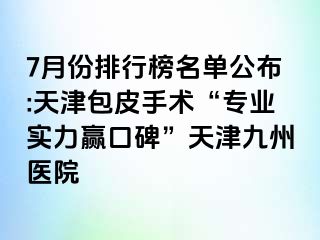 7月份排行榜名单公布:天津包皮手术“专业实力赢口碑”天津九洲医院