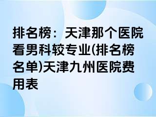 排名榜：天津那个医院看男科较专业(排名榜名单)天津九洲医院费用表