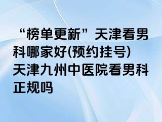 “榜单更新”天津看男科哪家好(预约挂号)天津九洲中医院看男科正规吗