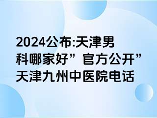 2024公布:天津男科哪家好”官方公开”天津九洲中医院电话