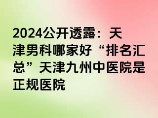 2024公开透露：天津男科哪家好“排名汇总”天津九洲中医院是正规医院