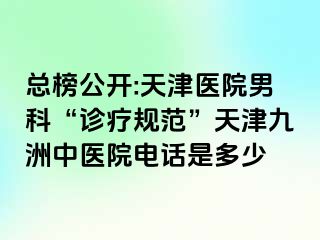 总榜公开:天津医院男科“诊疗规范”天津九洲中医院电话是多少