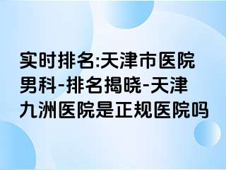 实时排名:天津市医院男科-排名揭晓-天津九洲医院是正规医院吗