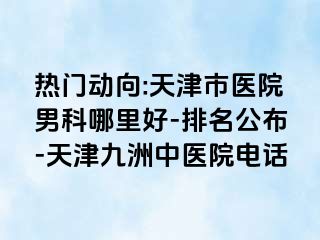 热门动向:天津市医院男科哪里好-排名公布-天津九洲中医院电话