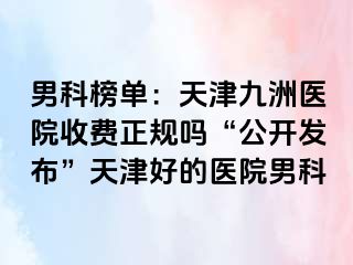 男科榜单：天津九洲医院收费正规吗“公开发布”天津好的医院男科