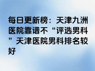 每日更新榜：天津九洲医院靠谱不“评选男科”天津医院男科排名较好