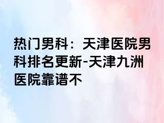 热门男科：天津医院男科排名更新-天津九洲医院靠谱不