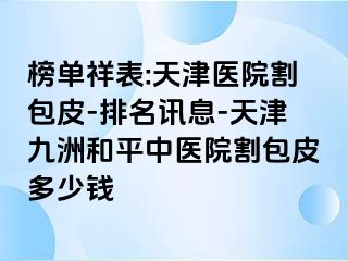 榜单祥表:天津医院割包皮-排名讯息-天津和平九洲中医院割包皮多少钱