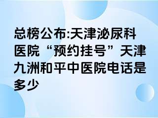 总榜公布:天津泌尿科医院“预约挂号”天津和平九洲中医院电话是多少