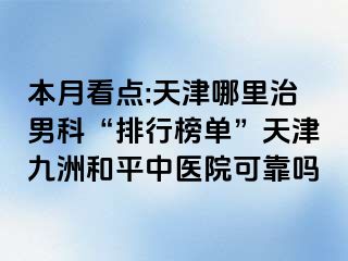 本月看点:天津哪里治男科“排行榜单”天津和平九洲中医院可靠吗