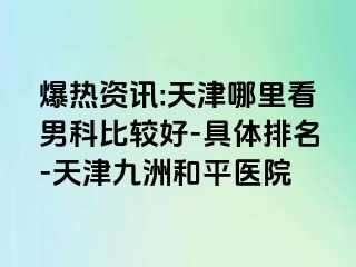 爆热资讯:天津哪里看男科比较好-具体排名-天津和平九洲医院