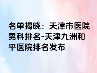 名单揭晓：天津市医院男科排名-天津和平九洲医院排名发布