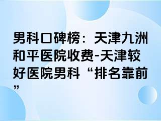 男科口碑榜：天津和平九洲医院收费-天津较好医院男科“排名靠前”