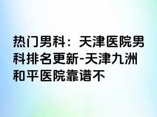 热门男科：天津医院男科排名更新-天津和平九洲医院靠谱不