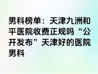 男科榜单：天津和平九洲医院收费正规吗“公开发布”天津好的医院男科