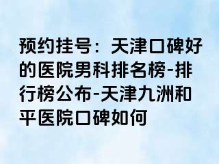 预约挂号：天津口碑好的医院男科排名榜-排行榜公布-天津和平九洲医院口碑如何