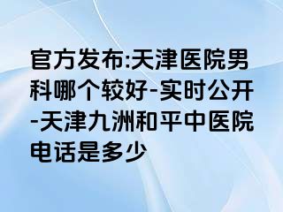 官方发布:天津医院男科哪个较好-实时公开-天津和平九洲中医院电话是多少