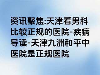 资讯聚焦:天津看男科比较正规的医院-疾病导读-天津和平九洲中医院是正规医院