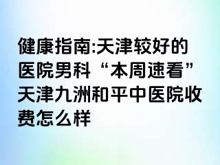 健康指南:天津较好的医院男科“本周速看”天津和平九洲中医院收费怎么样