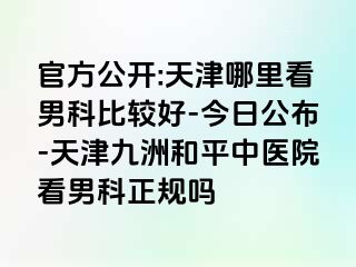 官方公开:天津哪里看男科比较好-今日公布-天津和平九洲中医院看男科正规吗