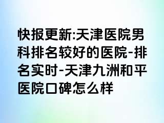 快报更新:天津医院男科排名较好的医院-排名实时-天津和平九洲医院口碑怎么样