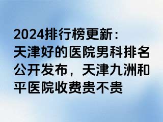 2024排行榜更新：天津好的医院男科排名公开发布，天津和平九洲医院收费贵不贵