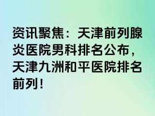 资讯聚焦：天津前列腺炎医院男科排名公布，天津和平九洲医院排名前列！