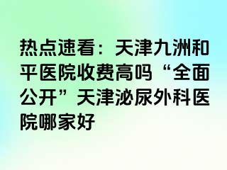 热点速看：天津和平九洲医院收费高吗“全面公开”天津泌尿外科医院哪家好