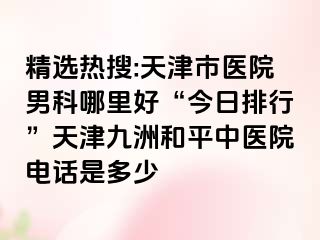 精选热搜:天津市医院男科哪里好“今日排行”天津和平九洲中医院电话是多少