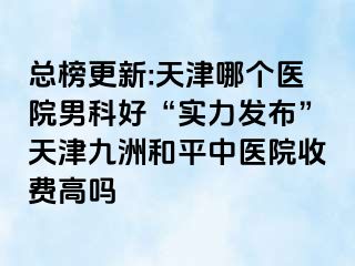 总榜更新:天津哪个医院男科好“实力发布”天津和平九洲中医院收费高吗