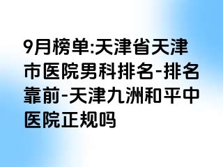 9月榜单:天津省天津市医院男科排名-排名靠前-天津和平九洲中医院正规吗