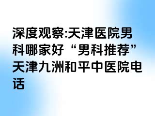 深度观察:天津医院男科哪家好“男科推荐”天津和平九洲中医院电话