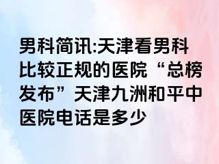 男科简讯:天津看男科比较正规的医院“总榜发布”天津和平九洲中医院电话是多少