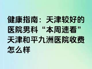 健康指南：天津较好的医院男科“本周速看”天津和平九洲医院收费怎么样