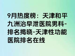 9月热度榜：天津和平九洲治早泄医院男科-排名揭晓-天津性功能医院排名在线