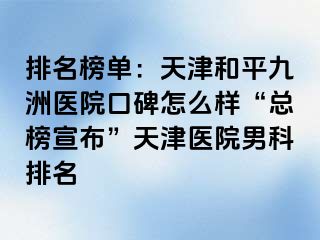 排名榜单：天津和平九洲医院口碑怎么样“总榜宣布”天津医院男科排名