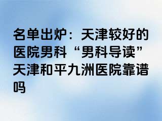 名单出炉：天津较好的医院男科“男科导读”天津和平九洲医院靠谱吗