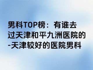 男科TOP榜：有谁去过天津和平九洲医院的-天津较好的医院男科