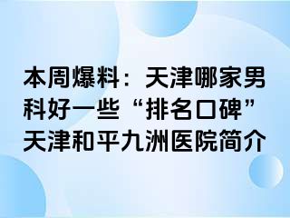 本周爆料：天津哪家男科好一些“排名口碑”天津和平九洲医院简介