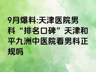 9月爆料:天津医院男科“排名口碑”天津和平九洲中医院看男科正规吗