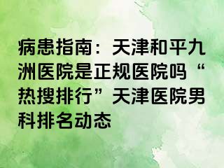 病患指南：天津和平九洲医院是正规医院吗“热搜排行”天津医院男科排名动态