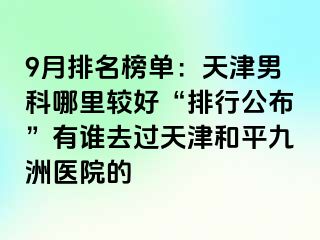 9月排名榜单：天津男科哪里较好“排行公布”有谁去过天津和平九洲医院的