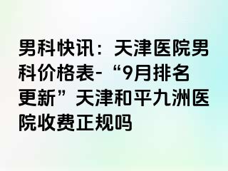 男科快讯：天津医院男科价格表-“9月排名更新”天津和平九洲医院收费正规吗