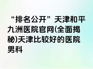 “排名公开”天津和平九洲医院官网(全面揭秘)天津比较好的医院男科