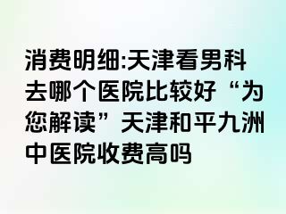 消费明细:天津看男科去哪个医院比较好“为您解读”天津和平九洲中医院收费高吗