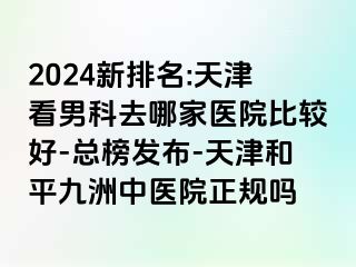 2024新排名:天津看男科去哪家医院比较好-总榜发布-天津和平九洲中医院正规吗