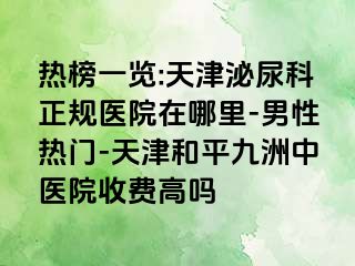 热榜一览:天津泌尿科正规医院在哪里-男性热门-天津和平九洲中医院收费高吗